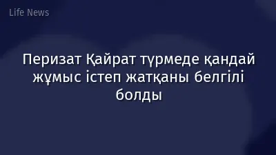 Перизат Қайрат түрмеде қандай жұмыс істеп жатқаны белгілі болды
