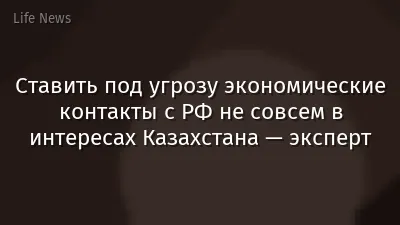Ставить под угрозу экономические контакты с РФ не совсем в интересах Казахстана — эксперт
