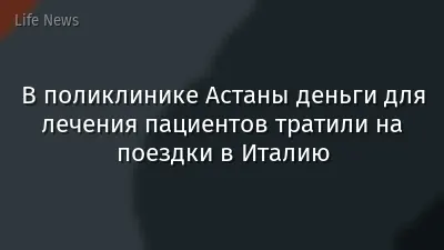 В поликлинике Астаны деньги для лечения пациентов тратили на поездки в Италию