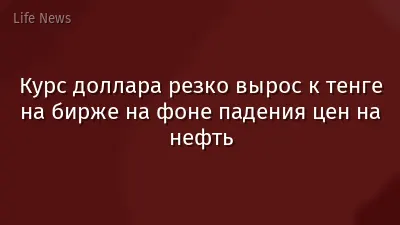 Курс доллара резко вырос к тенге на бирже на фоне падения цен на нефть
