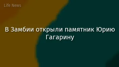В Замбии открыли памятник Юрию Гагарину