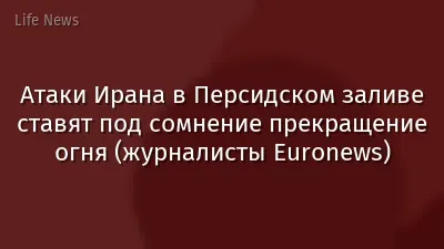 Атаки Ирана в Персидском заливе ставят под сомнение прекращение огня (журналисты Euronews)