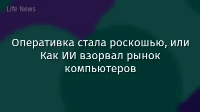 Оперативка стала роскошью, или Как ИИ взорвал рынок компьютеров