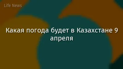 Какая погода будет в Казахстане 9 апреля