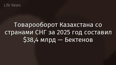 Товарооборот Казахстана со странами СНГ за 2025 год составил $38,4 млрд — Бектенов