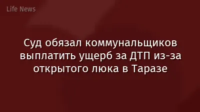 Суд обязал коммунальщиков выплатить ущерб за ДТП из-за открытого люка в Таразе