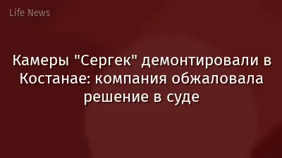 Камеры "Сергек" демонтировали в Костанае: компания обжаловала решение в суде