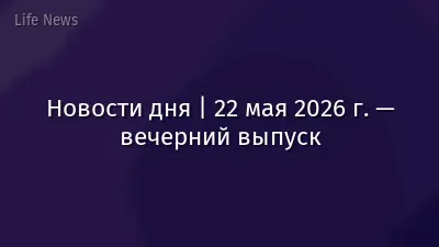 Новости дня | 22 мая 2026 г. — вечерний выпуск