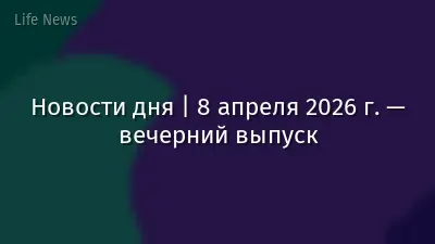 Новости дня | 8 апреля 2026 г. — вечерний выпуск