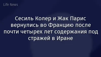 Сесиль Колер и Жак Парис вернулись во Францию после почти четырех лет содержания под стражей в Иране
