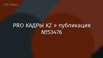 PRO КАДРЫ KZ » публикация №53476