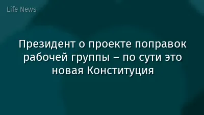 Президент о проекте поправок рабочей группы – по сути это новая Конституция