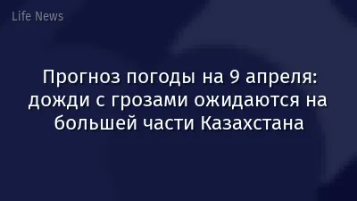 Прогноз погоды на 9 апреля: дожди с грозами ожидаются на большей части Казахстана