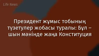 Президент жұмыс тобының түзетулер жобасы туралы: Бұл – шын мәнінде жаңа Конституция