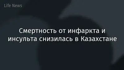 Смертность от инфаркта и инсульта снизилась в Казахстане