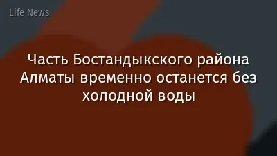 Часть Бостандыкского района Алматы временно останется без холодной воды