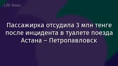 Пассажирка отсудила 3 млн тенге после инцидента в туалете поезда Астана – Петропавловск