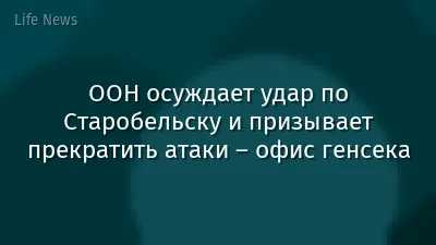 ООН осуждает удар по Старобельску и призывает прекратить атаки – офис генсека