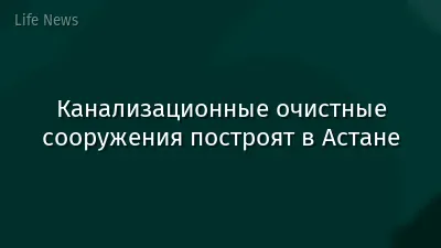 Канализационные очистные сооружения построят в Астане
