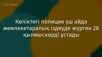 Көліктегі полиция үш айда мемлекетаралық іздеуде жүрген 28 қылмыскерді ұстады