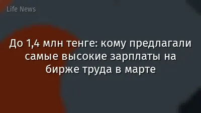 До 1,4 млн тенге: кому предлагали самые высокие зарплаты на бирже труда в марте