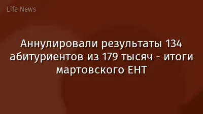 Аннулировали результаты 134 абитуриентов из 179 тысяч - итоги мартовского ЕНТ