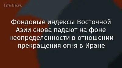 Фондовые индексы Восточной Азии снова падают на фоне неопределенности в отношении прекращения огня в Иране
