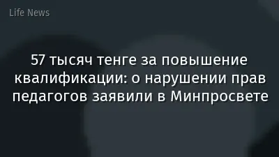 57 тысяч тенге за повышение квалификации: о нарушении прав педагогов заявили в Минпросвете