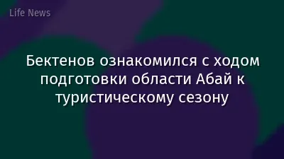 Бектенов ознакомился с ходом подготовки области Абай к туристическому сезону