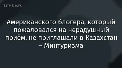 Американского блогера, который пожаловался на нерадушный приём, не приглашали в Казахстан – Минтуризма