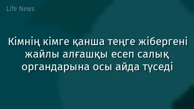 Кімнің кімге қанша теңге жібергені жайлы алғашқы есеп салық органдарына осы айда түседі