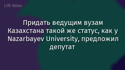 Придать ведущим вузам Казахстана такой же статус, как у Nazarbayev University, предложил депутат