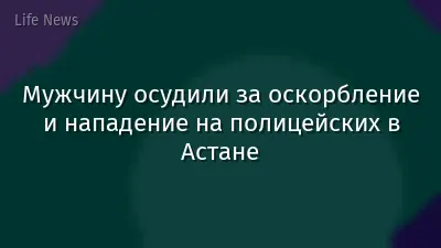 Мужчину осудили за оскорбление и нападение на полицейских в Астане