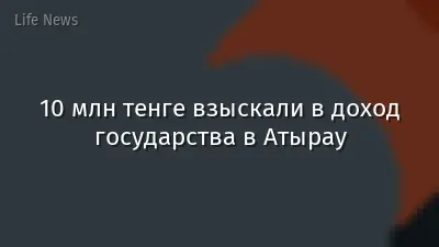 10 млн тенге взыскали в доход государства в Атырау