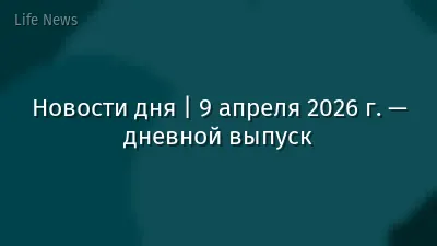 Новости дня | 9 апреля 2026 г. — дневной выпуск