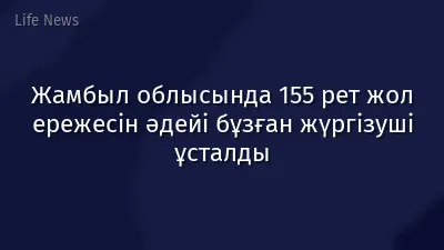 Жамбыл облысында 155 рет жол ережесін әдейі бұзған жүргізуші ұсталды