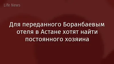 Для переданного Боранбаевым отеля в Астане хотят найти постоянного хозяина