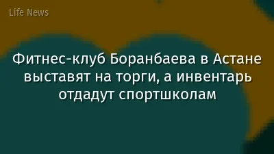 Фитнес-клуб Боранбаева в Астане выставят на торги, а инвентарь отдадут спортшколам