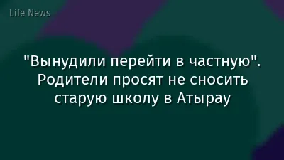 "Вынудили перейти в частную". Родители просят не сносить старую школу в Атырау
