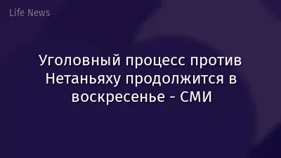 Уголовный процесс против Нетаньяху продолжится в воскресенье - СМИ