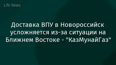 Доставка ВПУ в Новороссийск усложняется из-за ситуации на Ближнем Востоке - "КазМунайГаз"