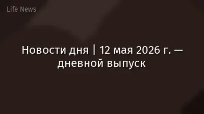 Новости дня | 12 мая 2026 г. — дневной выпуск