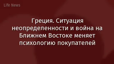 Греция. Ситуация неопределенности и война на Ближнем Востоке меняет психологию покупателей