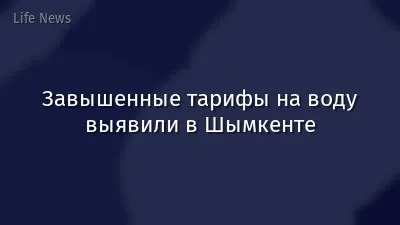 Завышенные тарифы на воду выявили в Шымкенте