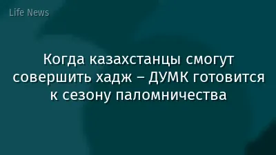 Когда казахстанцы смогут совершить хадж – ДУМК готовится к сезону паломничества