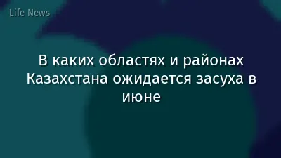 В каких областях и районах Казахстана ожидается засуха в июне