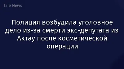 Полиция возбудила уголовное дело из-за смерти экс-депутата из Актау после косметической операции