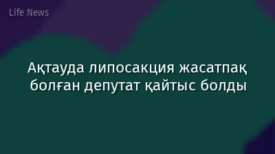 Ақтауда липосакция жасатпақ болған депутат қайтыс болды