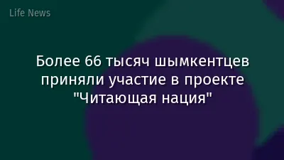 Более 66 тысяч шымкентцев приняли участие в проекте "Читающая нация"