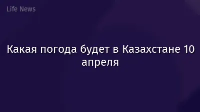 Какая погода будет в Казахстане 10 апреля